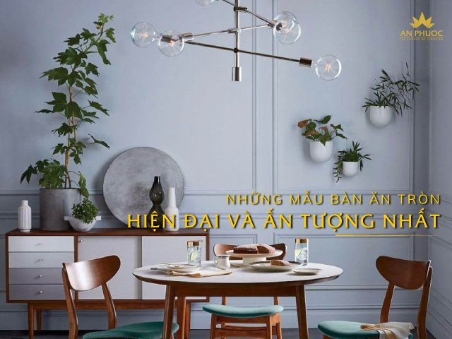 Tuyển tập những mẫu bàn ăn tròn hiện đại và ấn tượng nhất